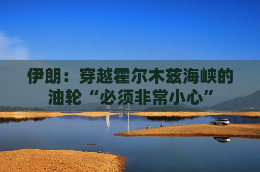 伊朗:穿越霍尔木兹海峡的油轮“必须非常小心”