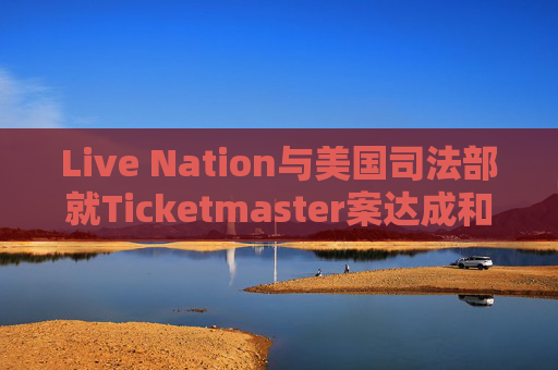 Live Nation与美国司法部就Ticketmaster案达成和解