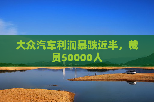 大众汽车利润暴跌近半，裁员50000人