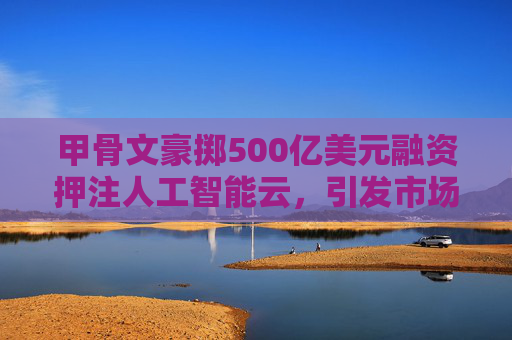 甲骨文豪掷500亿美元融资押注人工智能云，引发市场关注