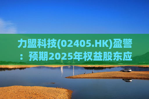 力盟科技(02405.HK)盈警：预期2025年权益股东应占亏损约430万美元至470万美元