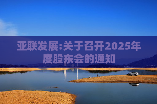 亚联发展:关于召开2025年度股东会的通知