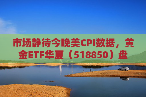 市场静待今晚美CPI数据,黄金ETF华夏(518850)盘中震荡涨0.21%