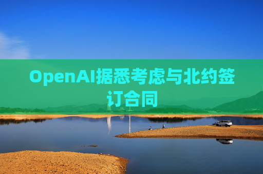 OpenAI据悉考虑与北约签订合同