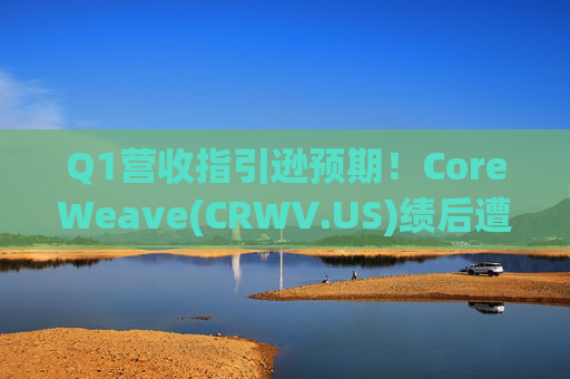 Q1营收指引逊预期！CoreWeave(CRWV.US)绩后遭花旗“补刀”：2026年EPS预测被砍近4美元