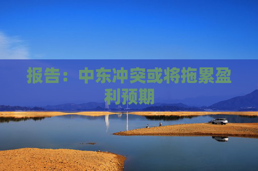 报告:中东冲突或将拖累盈利预期 第1张 报告:中东冲突或将拖累盈利预期 第1张