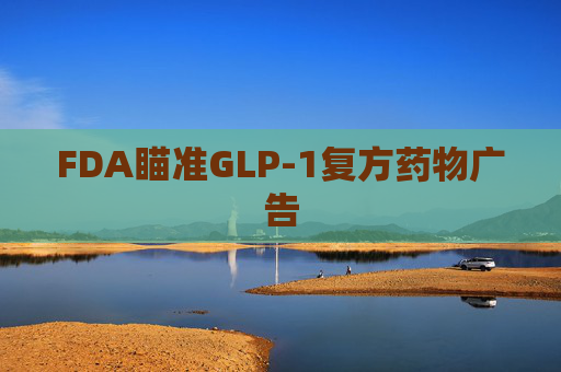 FDA瞄准GLP-1复方药物广告