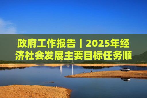 政府工作报告丨2025年经济社会发展主要目标任务顺利完成