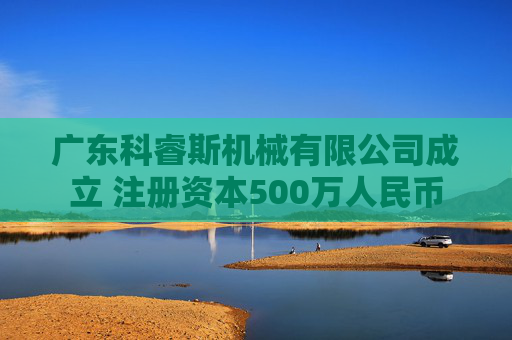 广东科睿斯机械有限公司成立 注册资本500万人民币