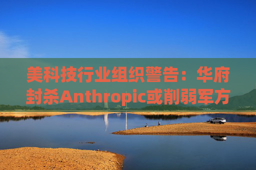 美科技行业组织警告：华府封杀Anthropic或削弱军方获取服务的能力