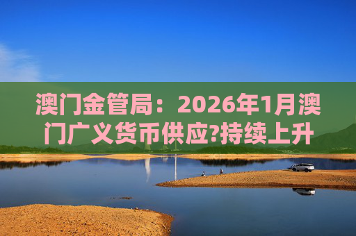 澳门金管局：2026年1月澳门广义货币供应?持续上升 流通货币及活期存款分别上升2.8%及5.2%