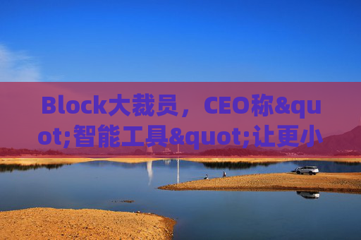 Block大裁员，CEO称"智能工具"让更小的团队能做更多事情