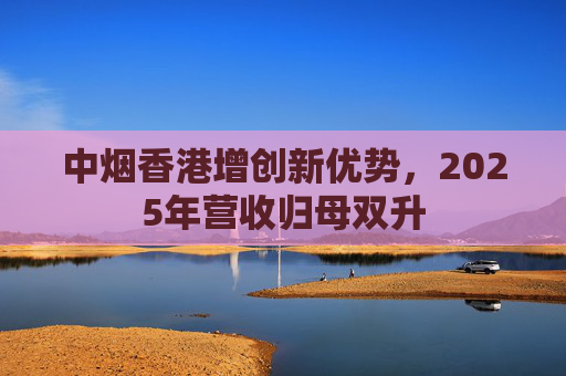 中烟香港增创新优势，2025年营收归母双升