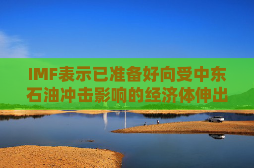 IMF表示已准备好向受中东石油冲击影响的经济体伸出援手