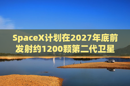 SpaceX计划在2027年底前发射约1200颗第二代卫星