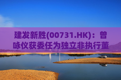 建发新胜(00731.HK)：曾咏仪获委任为独立非执行董事