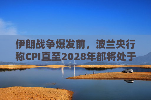 伊朗战争爆发前，波兰央行称CPI直至2028年都将处于目标区间内