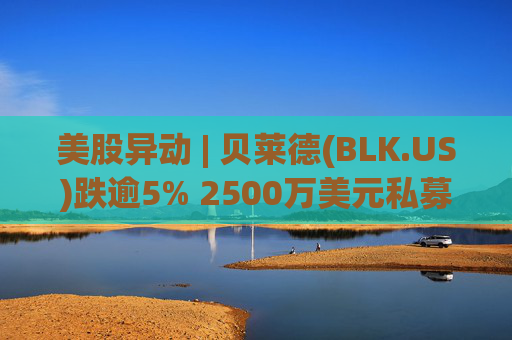 美股异动 | 贝莱德(BLK.US)跌逾5% 2500万美元私募贷款估值归零