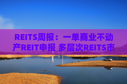 REITS周报：一单商业不动产REIT申报 多层次REITS市场发展提速