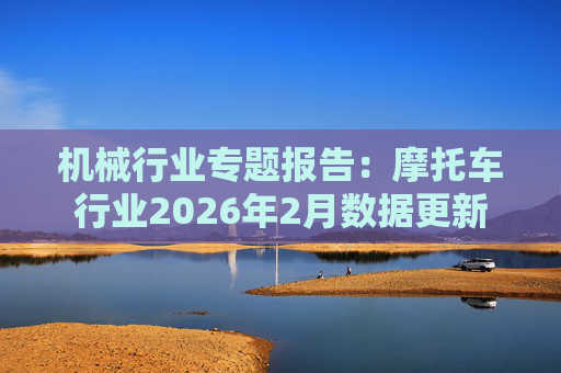 机械行业专题报告：摩托车行业2026年2月数据更新
