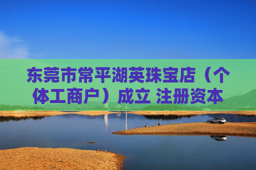 东莞市常平湖英珠宝店（个体工商户）成立 注册资本3万人民币