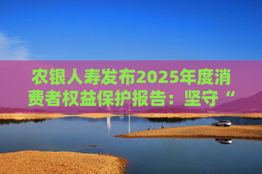 农银人寿发布2025年度消费者权益保护报告：坚守“金融为民”初心，以扎实行动筑牢消保防线