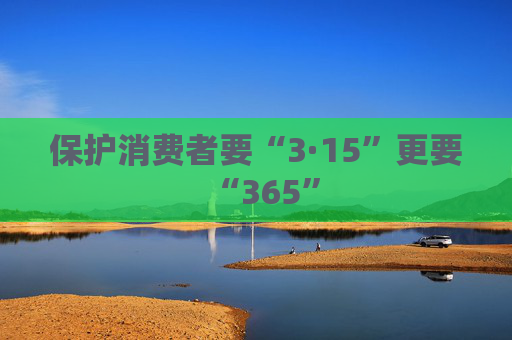 保护消费者要“3·15”更要“365”