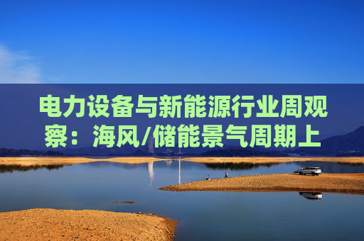 电力设备与新能源行业周观察：海风/储能景气周期上行 关注锂电产业边际改善