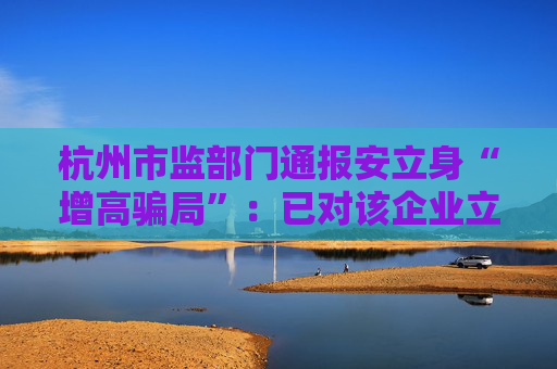 杭州市监部门通报安立身“增高骗局”：已对该企业立案调查