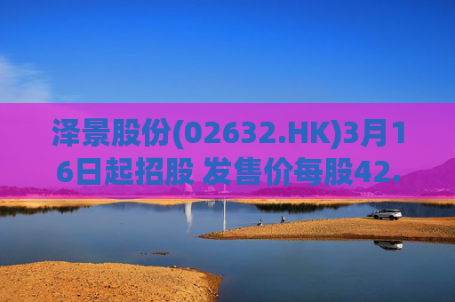 泽景股份(02632.HK)3月16日起招股 发售价每股42.00-48.00港元