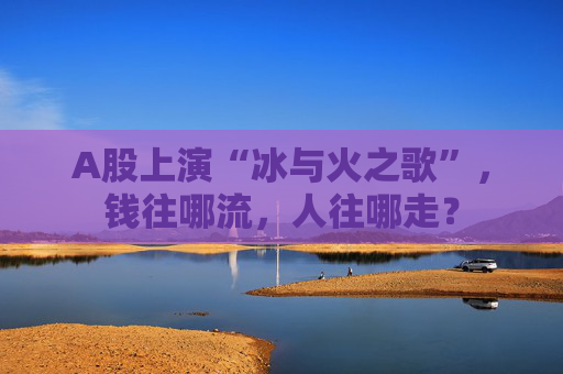 A股上演“冰与火之歌”，钱往哪流，人往哪走？