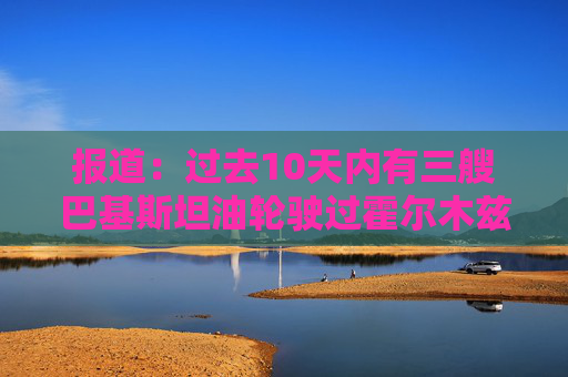 报道：过去10天内有三艘巴基斯坦油轮驶过霍尔木兹海峡