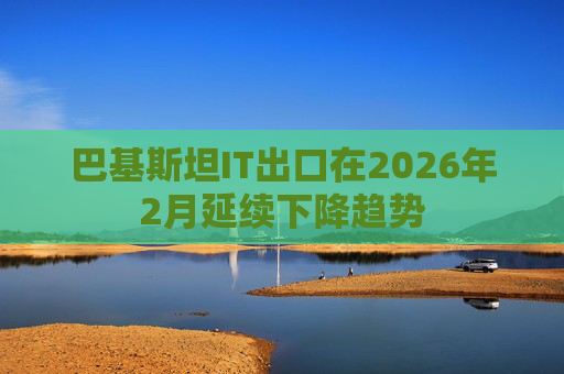 巴基斯坦IT出口在2026年2月延续下降趋势