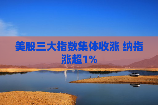 美股三大指数集体收涨 纳指涨超1%