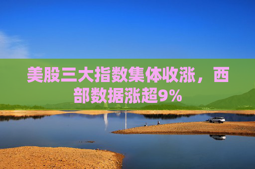 美股三大指数集体收涨，西部数据涨超9%