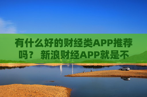 有什么好的财经类APP推荐吗？ 新浪财经APP就是不错的选择