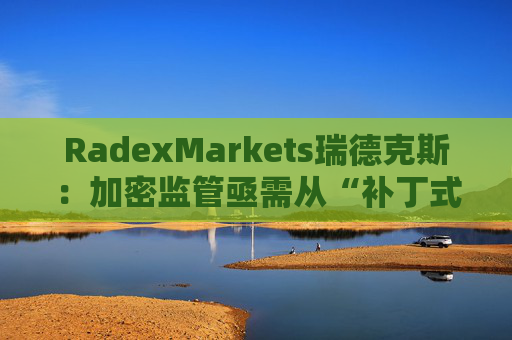 RadexMarkets瑞德克斯：加密监管亟需从“补丁式”执法转向制度化