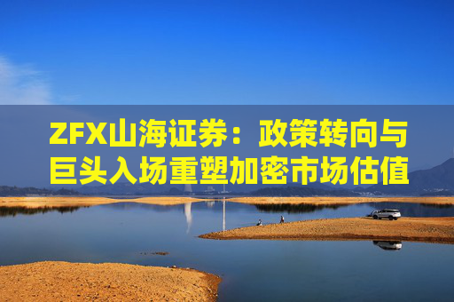 ZFX山海证券：政策转向与巨头入场重塑加密市场估值体系