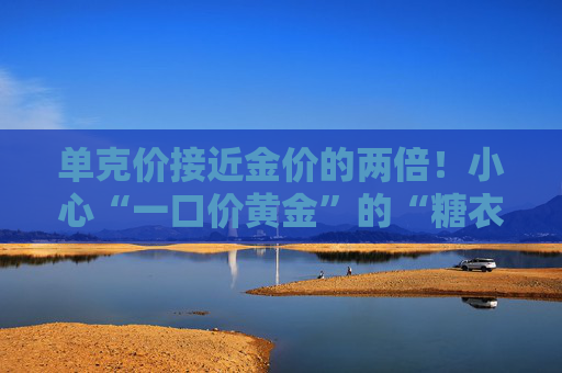 单克价接近金价的两倍！小心“一口价黄金”的“糖衣炮弹”