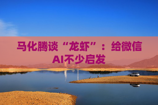 马化腾谈“龙虾”:给微信AI不少启发