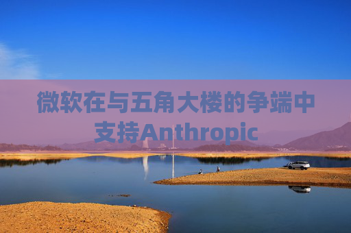 微软在与五角大楼的争端中支持Anthropic