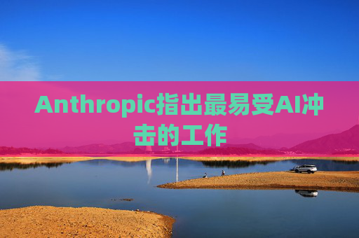 Anthropic指出最易受AI冲击的工作