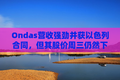 Ondas营收强劲并获以色列合同，但其股价周三仍然下跌