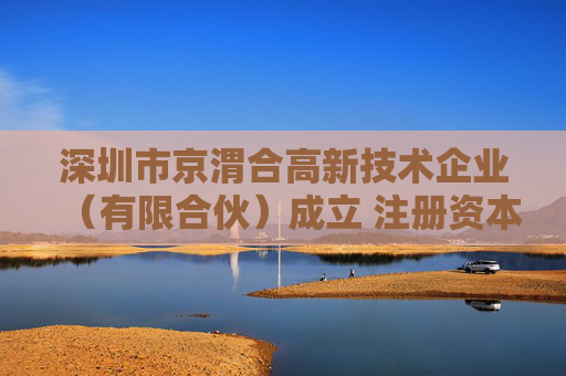 深圳市京渭合高新技术企业（有限合伙）成立 注册资本390万人民币