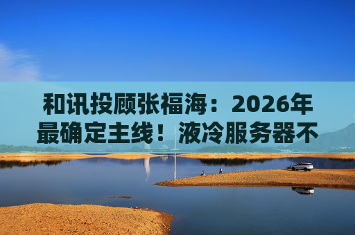 和讯投顾张福海：2026年最确定主线！液冷服务器不是跟风，是刚需！