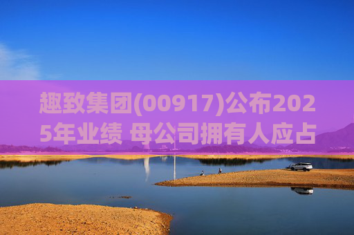 趣致集团(00917)公布2025年业绩 母公司拥有人应占溢利约2.86亿元 同比扭亏为盈