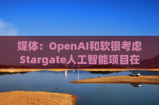媒体：OpenAI和软银考虑Stargate人工智能项目在英国进行投资  第1张