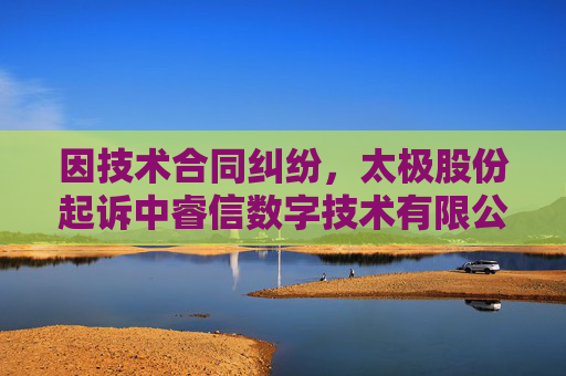 因技术合同纠纷，太极股份起诉中睿信数字技术有限公司