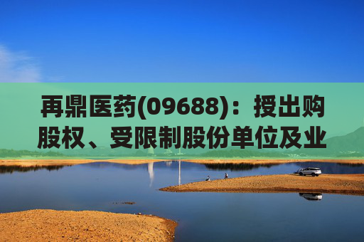 再鼎医药(09688)：授出购股权、受限制股份单位及业绩股份单位