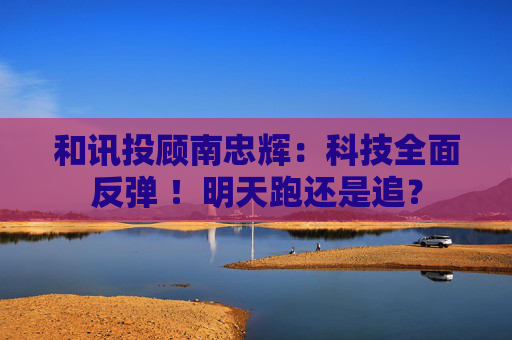和讯投顾南忠辉：科技全面反弹 ！明天跑还是追？